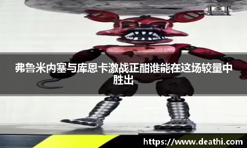 弗鲁米内塞与库恩卡激战正酣谁能在这场较量中胜出